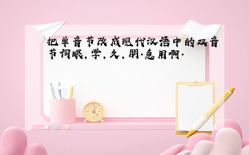 把单音节改成现代汉语中的双音节词眼,学,久,朋.急用啊.