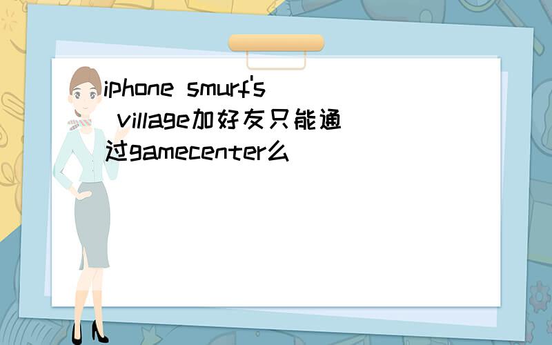 iphone smurf's village加好友只能通过gamecenter么