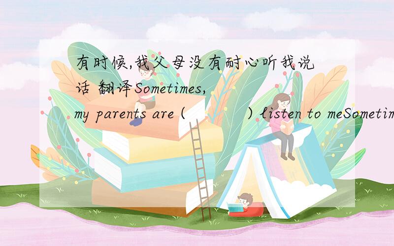 有时候,我父母没有耐心听我说话 翻译Sometimes,my parents are (           ) listen to meSometimes,my parents are (           ) listen to me