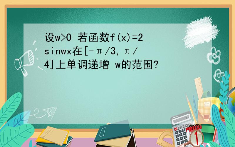 设w>0 若函数f(x)=2sinwx在[-π/3,π/4]上单调递增 w的范围?