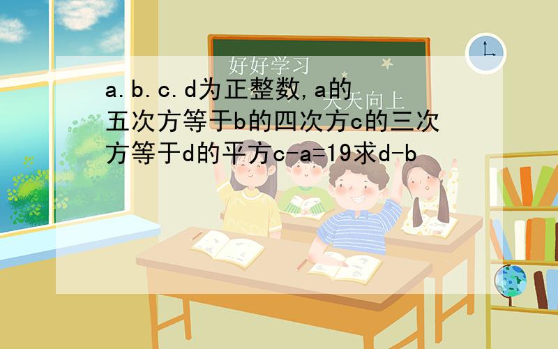 a.b.c.d为正整数,a的五次方等于b的四次方c的三次方等于d的平方c-a=19求d-b