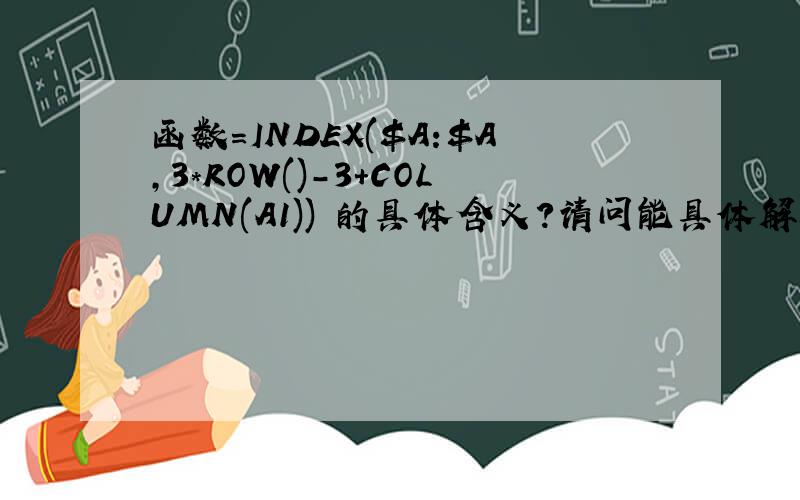 函数=INDEX($A:$A,3*ROW()-3+COLUMN(A1)) 的具体含义?请问能具体解释一下函数 INDEX($A:$A,3*ROW()-3+COLUMN(A1))的意思吗?