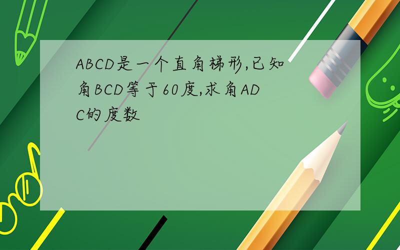 ABCD是一个直角梯形,已知角BCD等于60度,求角ADC的度数