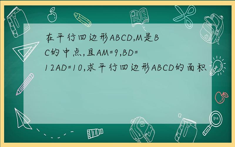 在平行四边形ABCD,M是BC的中点,且AM=9,BD=12AD=10,求平行四边形ABCD的面积