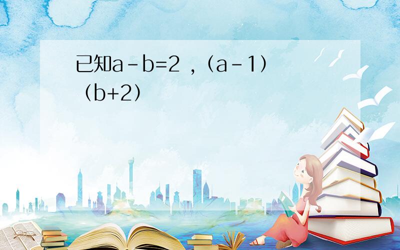 已知a-b=2 ,（a-1）（b+2）