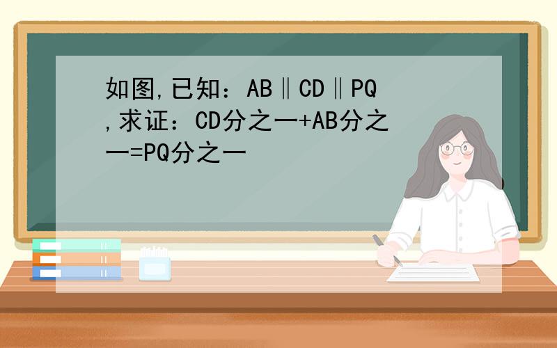 如图,已知：AB‖CD‖PQ,求证：CD分之一+AB分之一=PQ分之一