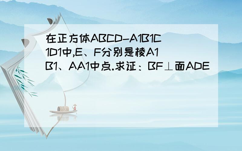 在正方体ABCD-A1B1C1D1中,E、F分别是棱A1B1、AA1中点.求证：BF⊥面ADE