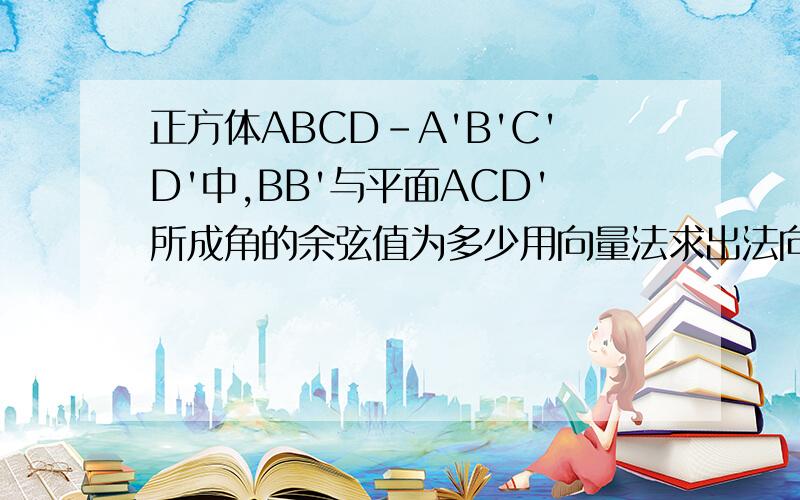 正方体ABCD-A'B'C'D'中,BB'与平面ACD'所成角的余弦值为多少用向量法求出法向量后,设BB1与平面ACD1所成角为a,法向量k与向量BB1所成角为b,之后为什么sina=|cosb|