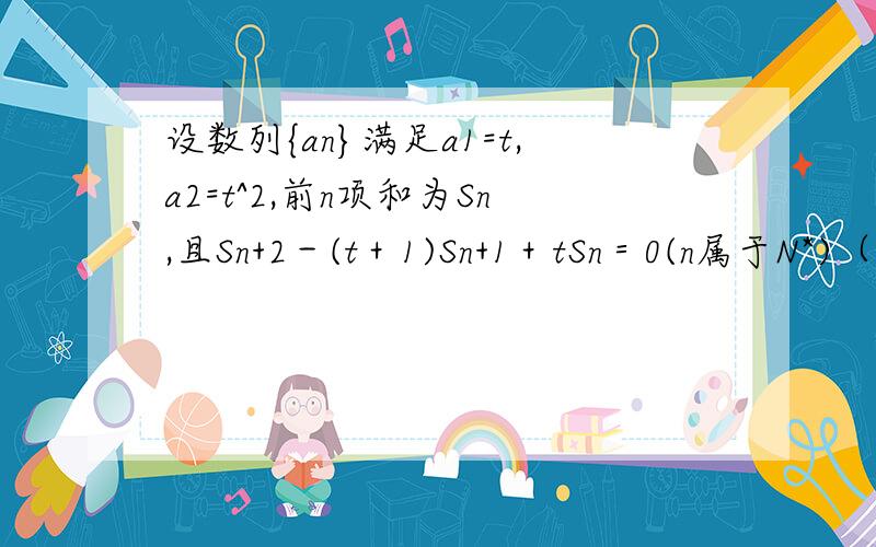 设数列{an}满足a1=t,a2=t^2,前n项和为Sn,且Sn+2－(t＋1)Sn+1＋tSn＝0(n属于N*)（1）证明：数列{an}为等比数列,并求出数列{an}的通项公式（2）当1/2