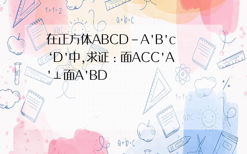 在正方体ABCD-A'B'c‘D'中,求证：面ACC'A'⊥面A'BD