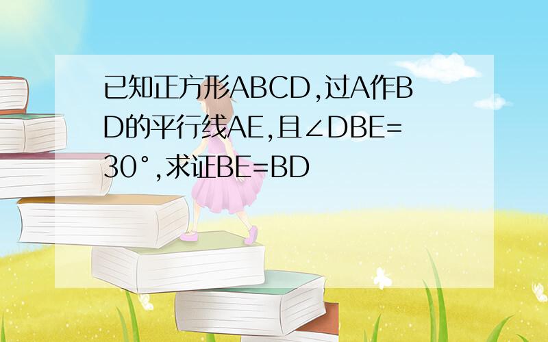 已知正方形ABCD,过A作BD的平行线AE,且∠DBE=30°,求证BE=BD
