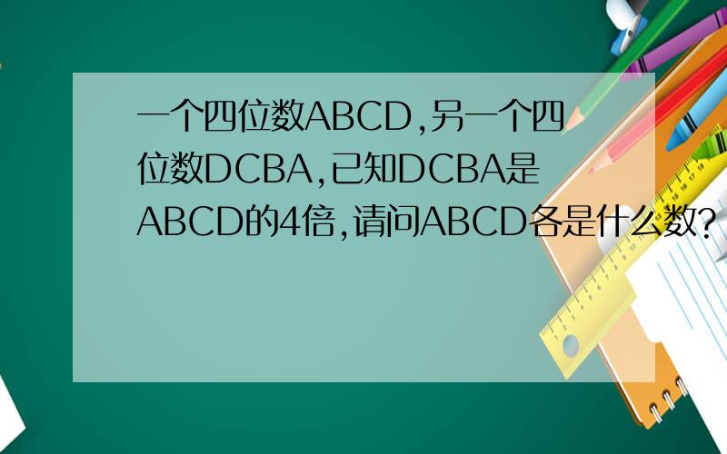 一个四位数ABCD,另一个四位数DCBA,已知DCBA是ABCD的4倍,请问ABCD各是什么数?