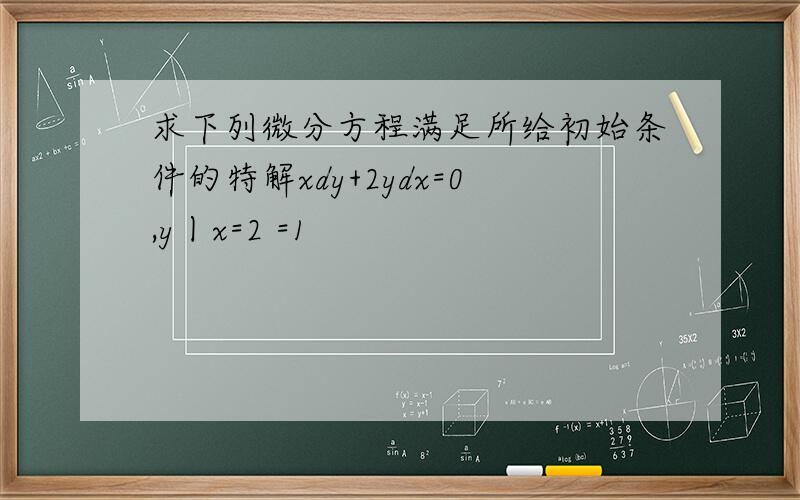 求下列微分方程满足所给初始条件的特解xdy+2ydx=0,y丨x=2 =1