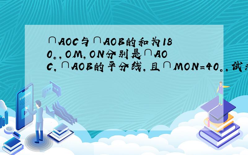 ∩AOC与∩AOB的和为180°,OM,ON分别是∩AOC,∩AOB的平分线,且∩MON=40°,试求：∩AOC和∩AOB的度数.