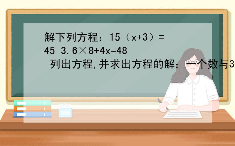 解下列方程：15（x+3）=45 3.6×8+4x=48 列出方程,并求出方程的解：一个数与3.解下列方程：15（x+3）=453.6×8+4x=48列出方程,并求出方程的解：一个数与3.8的和乘2的积是18求这个数.1.5与8的积比一个