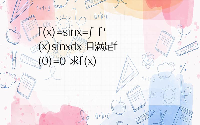 f(x)=sinx=∫ f'(x)sinxdx 且满足f(0)=0 求f(x)