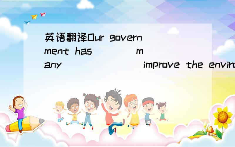 英语翻译Our government has ___ many ___ ___ improve the environment.