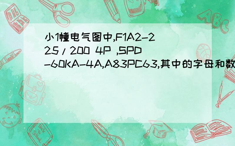 小1幢电气图中,F1A2-225/200 4P ,SPD-60KA-4A,A83PC63,其中的字母和数字各代表什么意思?