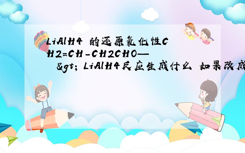 LiAlH4 的还原氧化性CH2=CH-CH2CHO—―――> LiAlH4反应生成什么 如果改成BAlH4又生成什么,为什么?