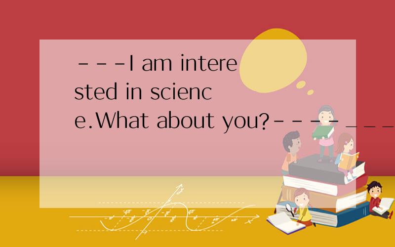 ---I am interested in science.What about you?----______.A.So do IB.So am IC.So I am D.So I do