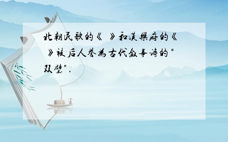 北朝民歌的《 》和汉乐府的《 》被后人誉为古代叙事诗的“双璧”.