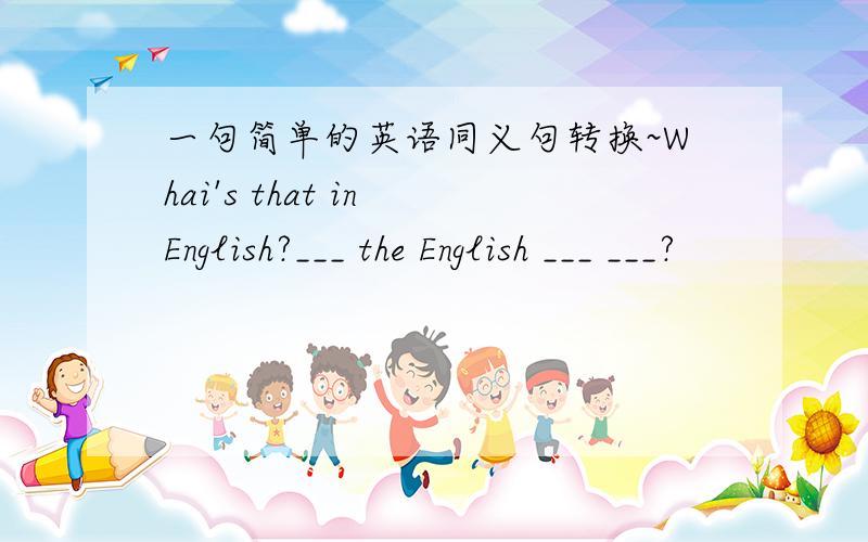 一句简单的英语同义句转换~Whai's that in English?___ the English ___ ___?