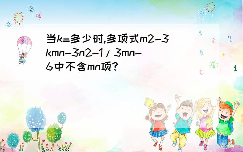 当k=多少时,多项式m2-3kmn-3n2-1/3mn-6中不含mn项?