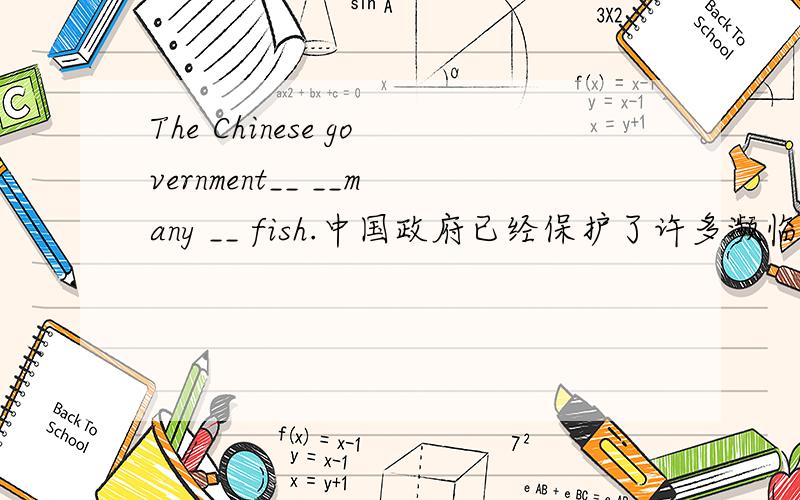 The Chinese government__ __many __ fish.中国政府已经保护了许多濒临灭绝的鱼类物种 根据中文填空