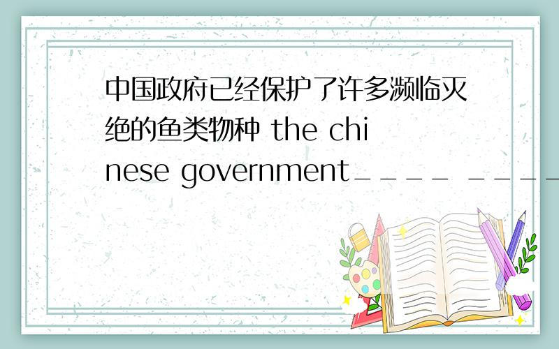 中国政府已经保护了许多濒临灭绝的鱼类物种 the chinese government____ ____many____fish(英语翻译）
