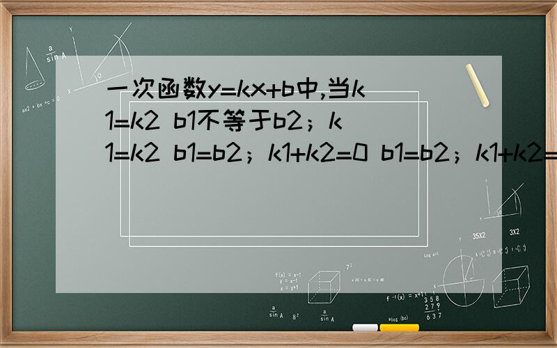 一次函数y=kx+b中,当k1=k2 b1不等于b2；k1=k2 b1=b2；k1+k2=0 b1=b2；k1+k2=0 b1+b2=0；k1=k2 b1+b2=0时条直线有什么位置关系和数量关系?急用!