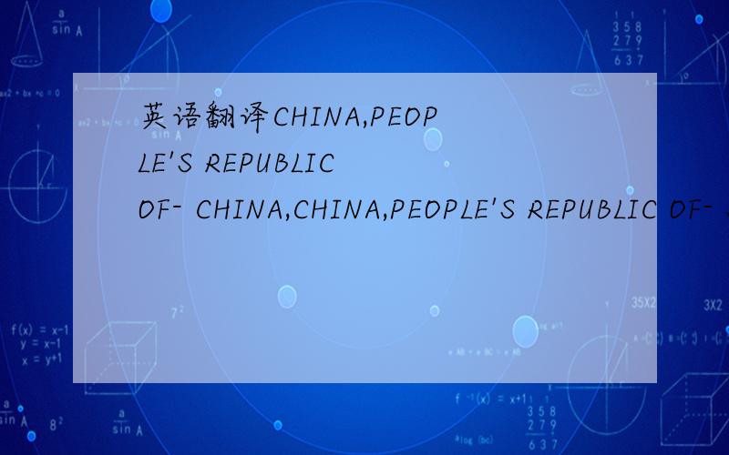 英语翻译CHINA,PEOPLE'S REPUBLIC OF- CHINA,CHINA,PEOPLE'S REPUBLIC OF- SINKICHINA,PEOPLE'S REPUBLIC OF- MAINLCHINA,PEOPLE'S REPUBLIC OF- MANCHCHINA,PEOPLE'S REPUBLIC OF- INNERCHINA,PEOPLE'S REPUBLIC OF- OUTERCHINA,PEOPLE'S REPUBLIC OF- TIBET以上