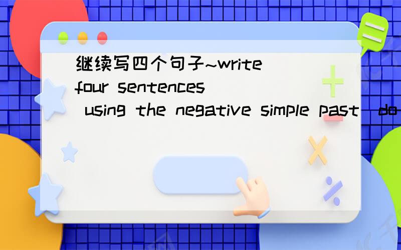 继续写四个句子~write four sentences using the negative simple past(do/doesnot+verb-ed)to talke about free time activities.