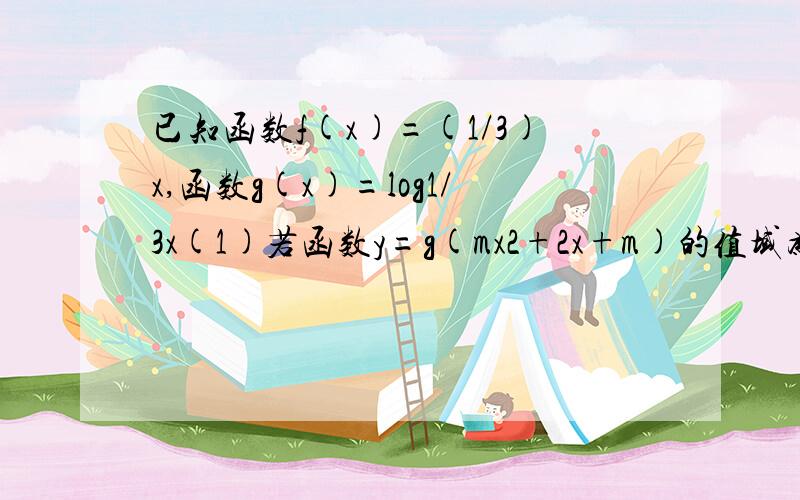 已知函数f(x)=(1/3)x,函数g(x)=log1/3x(1)若函数y=g(mx2+2x+m)的值域为R,求实数M的取值范围（2）当x[-1,1]时,求函数y=[f(x)]*2-2af(x)+3的最小值h(a)(3)是否存在非负实数m,n,使得函数y=g(f(x))的定义域为[m,n],值域