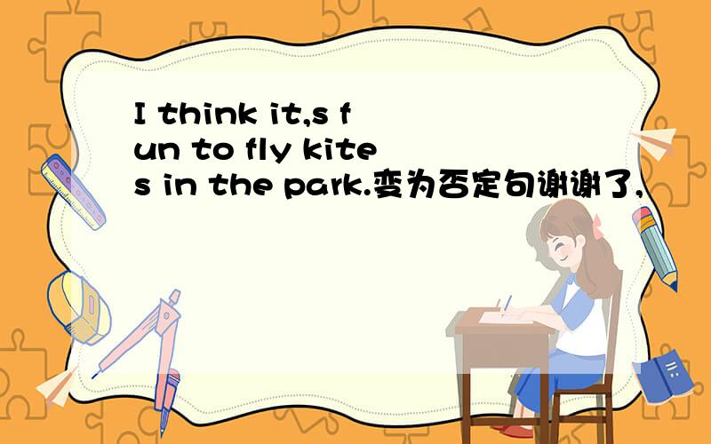 I think it,s fun to fly kites in the park.变为否定句谢谢了,