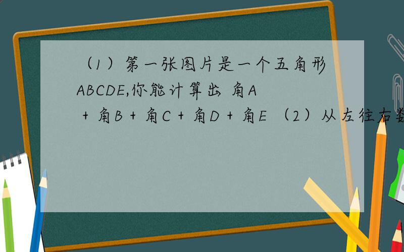 （1）第一张图片是一个五角形ABCDE,你能计算出 角A + 角B + 角C + 角D + 角E （2）从左往右数第二张图,如果点B向右移动到AC上,那么还能算出 角A + 角EBD +角C + 角D + 角E的大小吗?（3）从上往下数