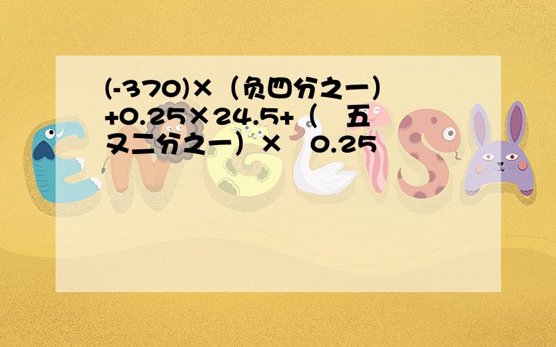 (-370)×（负四分之一）+0.25×24.5+（﹣五又二分之一）×﹣0.25