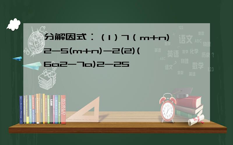 分解因式：（1）7（m+n)2-5(m+n)-2(2)(6a2-7a)2-25