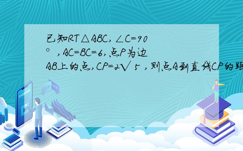 已知RT△ABC,∠C=90°,AC=BC=6,点P为边AB上的点,CP=2√ 5 ,则点A到直线CP的距离是