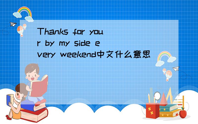 Thanks for your by my side every weekend中文什么意思