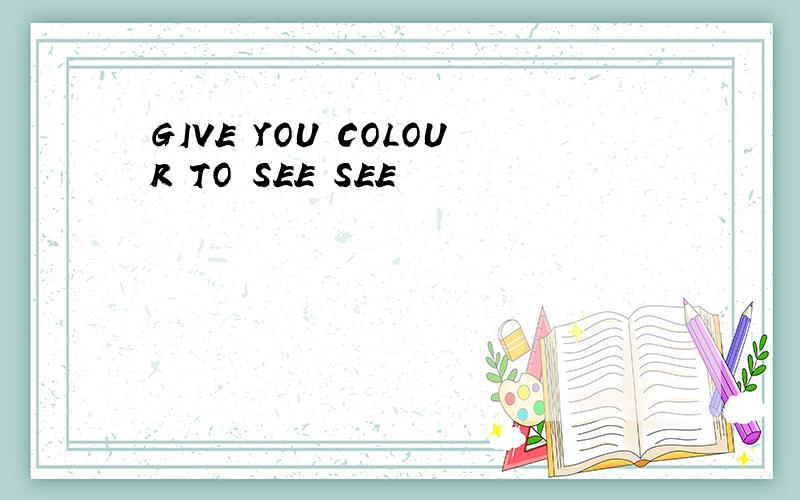 GIVE YOU COLOUR TO SEE SEE