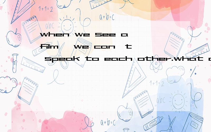 when we see a film ,we can't speak to each other.what does he want to do?大哥哥大姐姐GGMM们,帮帮小妹的忙吧,这是晚上家作,求求~