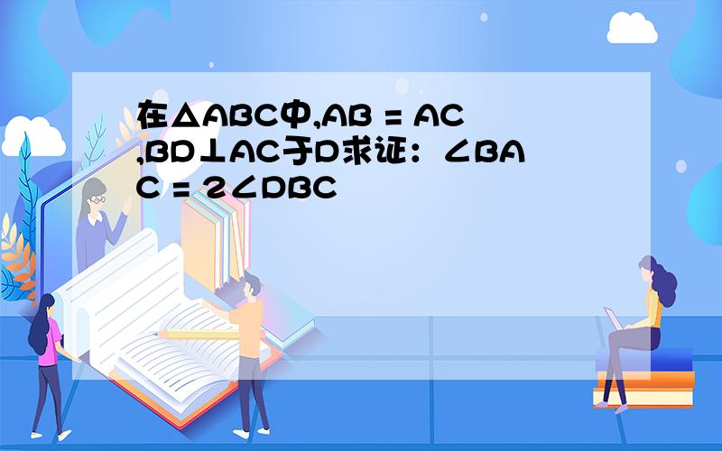 在△ABC中,AB = AC,BD⊥AC于D求证：∠BAC = 2∠DBC