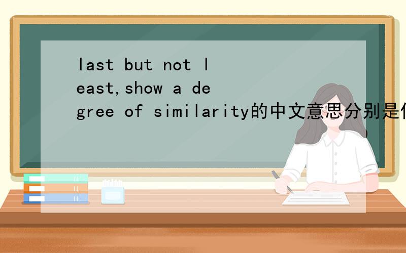 last but not least,show a degree of similarity的中文意思分别是什么,最好有例句