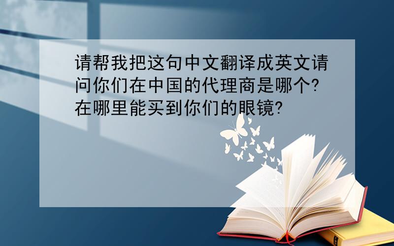 请帮我把这句中文翻译成英文请问你们在中国的代理商是哪个?在哪里能买到你们的眼镜?