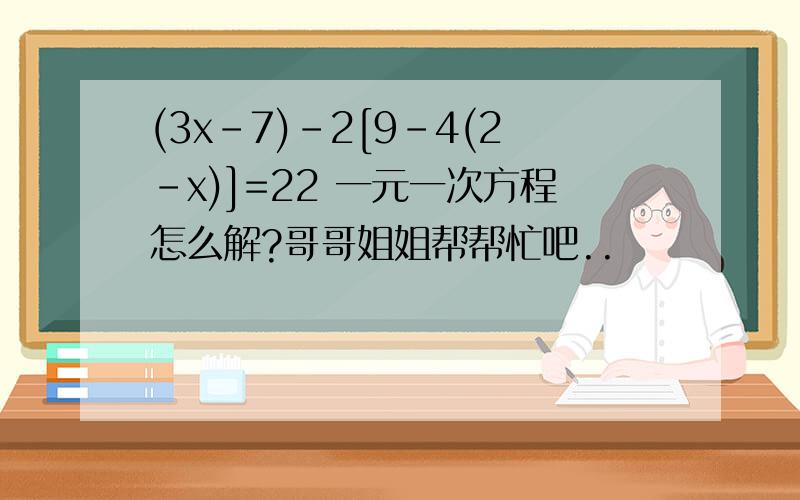 (3x-7)-2[9-4(2-x)]=22 一元一次方程怎么解?哥哥姐姐帮帮忙吧..