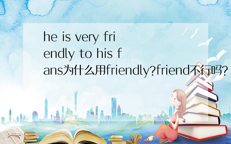 he is very friendly to his fans为什么用friendly?friend不行吗?