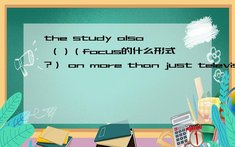 the study also （）（focus的什么形式?） on more than just television.