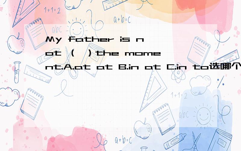 My father is not （ ）the moment.A.at at B.in at C.in to选哪个,为什么