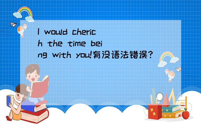 I would cherich the time being with you!有没语法错误?