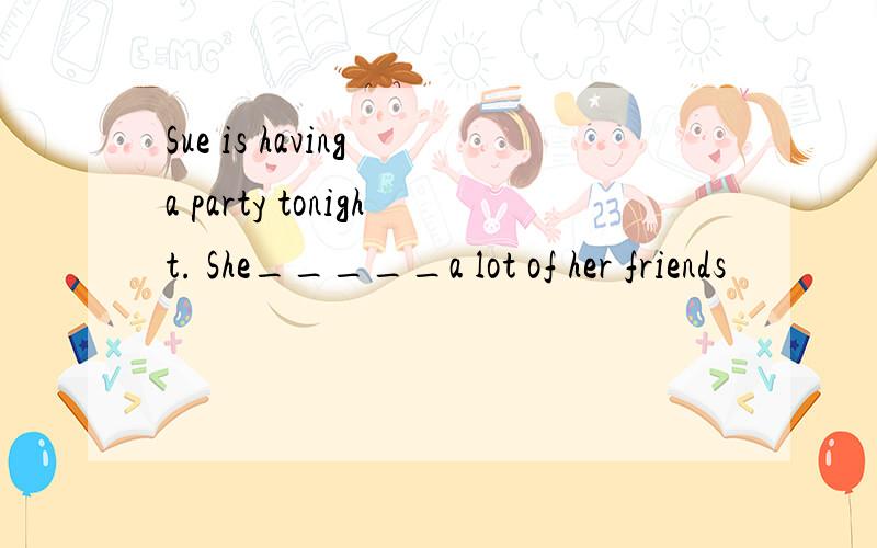 Sue is having a party tonight. She_____a lot of her friends